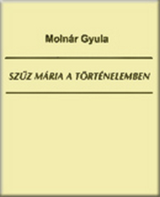 Szűz Mária a történelemben - Molnár Gyula